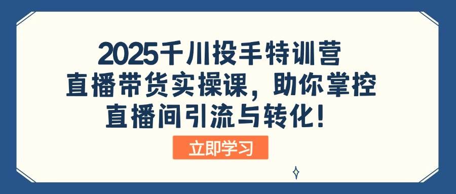 (3.7)2025千川投手特训营：直播带货实操课，助你掌控直播间引流与转化！