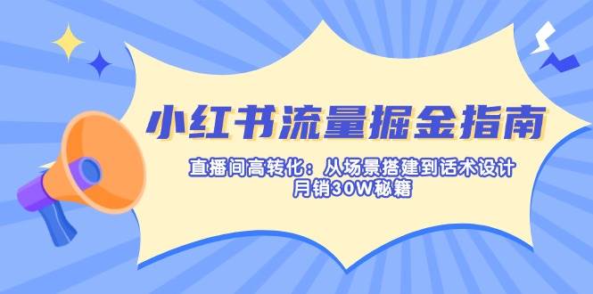 (3.29)小红书流量掘金指南：直播间高转化：从场景搭建到话术设计，月销30W秘籍