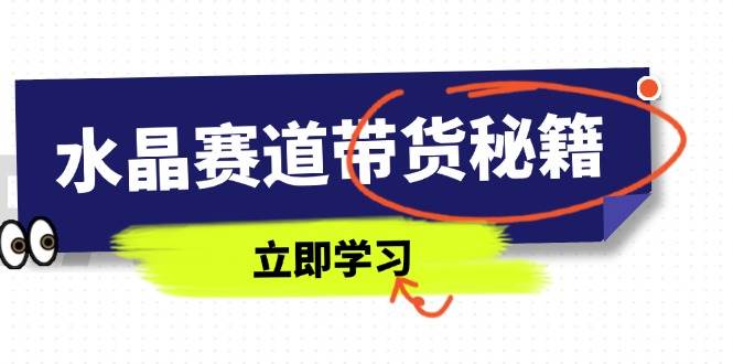 (4.17)水晶赛道带货秘籍，国学结合、短视频起号、拍摄技巧、直播话术等内容