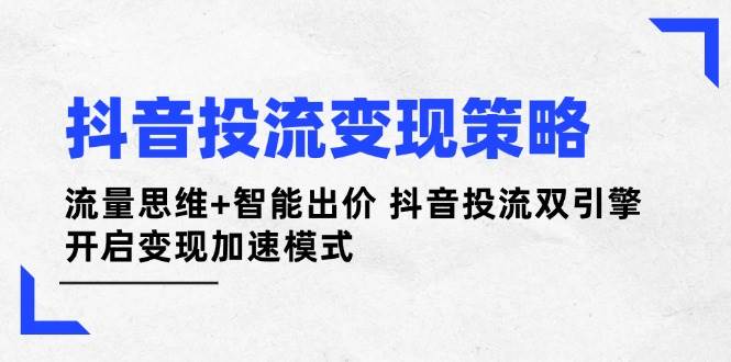 (4.10)抖音投流变现策略：流量思维+智能出价 抖音投流双引擎 开启变现加速模式