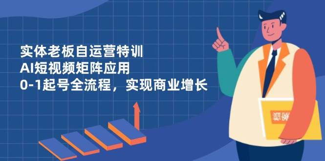(4.22)实体老板自运营特训，AI短视频矩阵应用，0-1起号全流程，实现商业增长