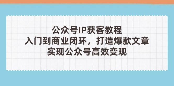 (4.22)公众号IP获客教程(第3期)，从入门到商业闭环，打造爆款文章，实现公众