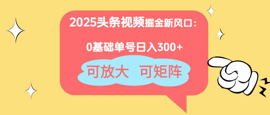 (4.21)2025头条视频掘金新风口：0基础日入300+，可放大，可矩阵