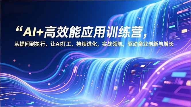 (12.26)AI+高效能应用训练营，从提问到执行、让AI打工、持续进化，实战领航，驱动商业创新与增长