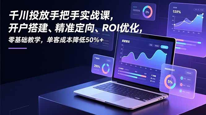 (12.27)千川投放手把手实战课，开户搭建、精准定向、ROI优化，零基础教学，单客成本降低50%+