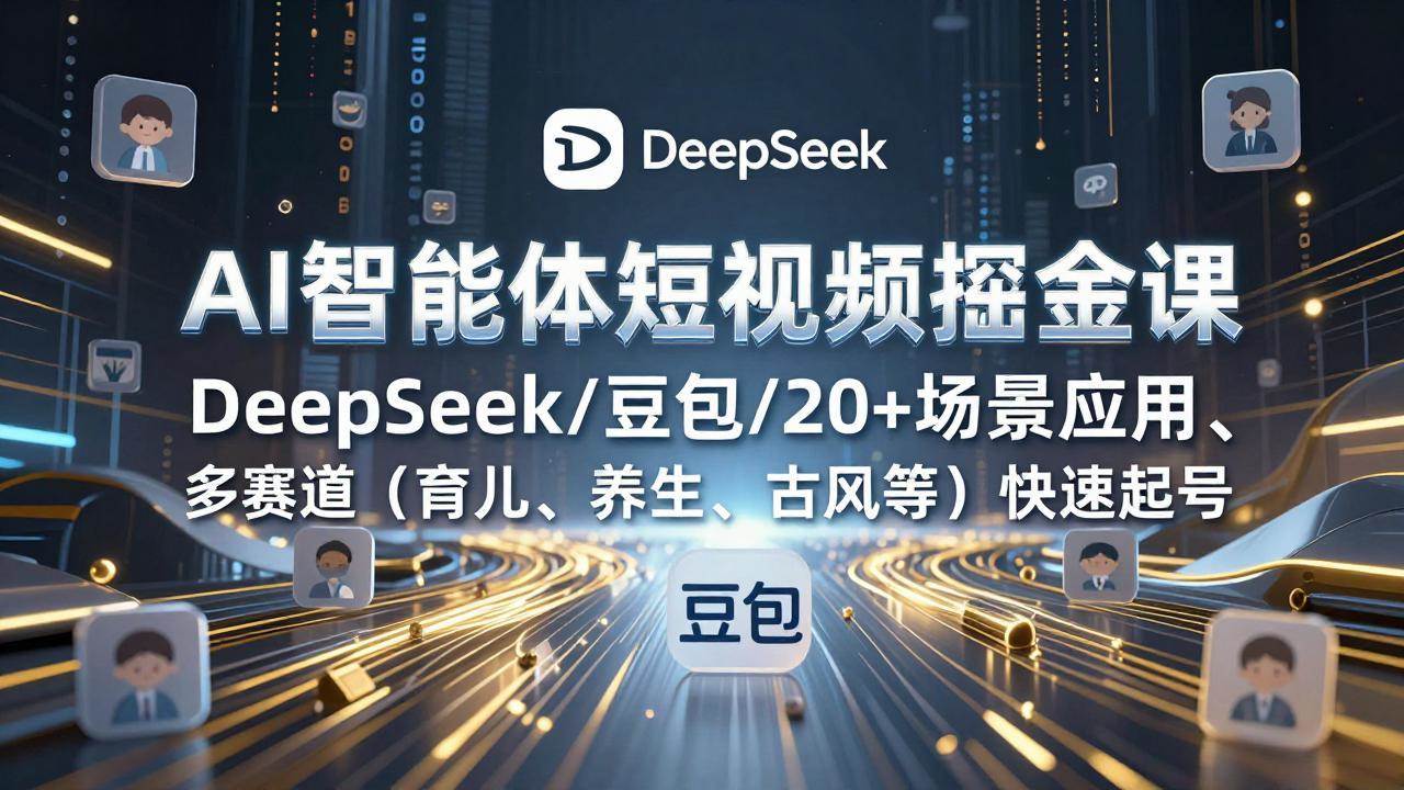 (2.10)AI智能体短视频掘金课，DeepSeek/豆包/20+场景应用、多赛道（育儿、养生、古风等）快速起号